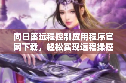 向日葵远程控制应用程序官网下载，轻松实现远程操控体验