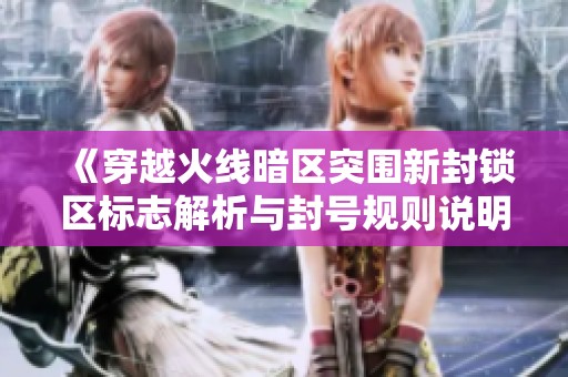 《穿越火线暗区突围新封锁区标志解析与封号规则说明》