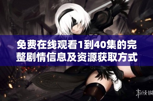 免费在线观看1到40集的完整剧情信息及资源获取方式
