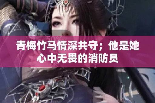青梅竹马情深共守；他是她心中无畏的消防员