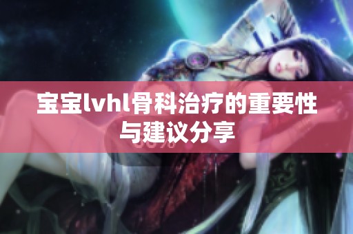 宝宝lvhl骨科治疗的重要性与建议分享