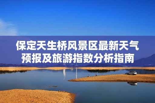 保定天生桥风景区最新天气预报及旅游指数分析指南