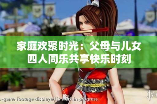 家庭欢聚时光：父母与儿女四人同乐共享快乐时刻