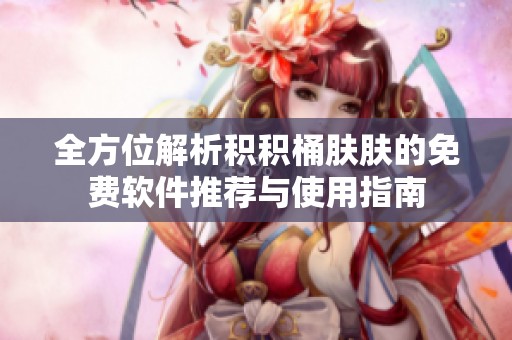 全方位解析积积桶肤肤的免费软件推荐与使用指南
