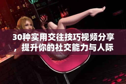 30种实用交往技巧视频分享，提升你的社交能力与人际关系