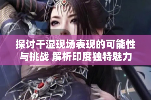 探讨干湿现场表现的可能性与挑战 解析印度独特魅力