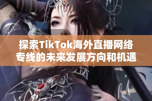 探索TikTok海外直播网络专线的未来发展方向和机遇