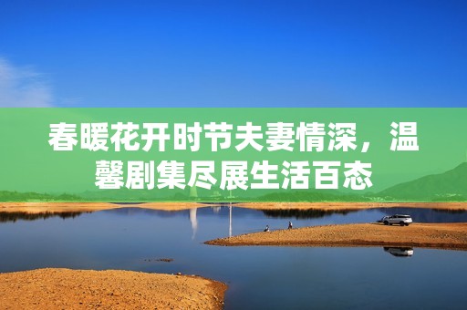 春暖花开时节夫妻情深，温馨剧集尽展生活百态