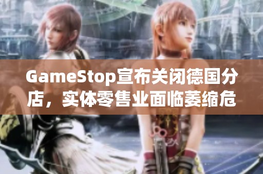 GameStop宣布关闭德国分店，实体零售业面临萎缩危机