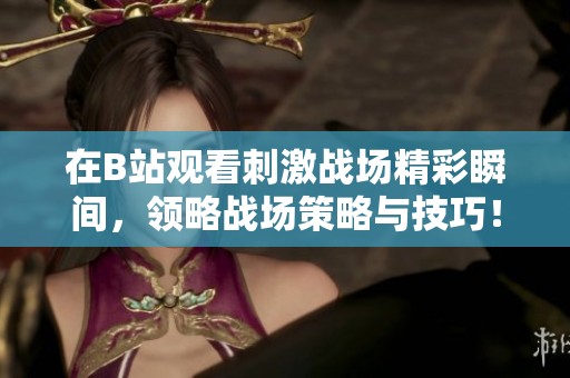 在B站观看刺激战场精彩瞬间，领略战场策略与技巧！