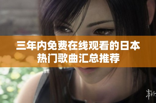 三年内免费在线观看的日本热门歌曲汇总推荐