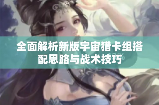 全面解析新版宇宙猎卡组搭配思路与战术技巧