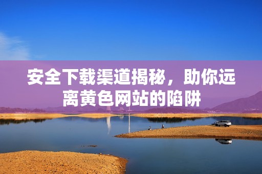 安全下载渠道揭秘，助你远离黄色网站的陷阱
