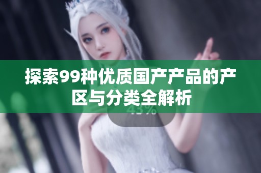 探索99种优质国产产品的产区与分类全解析