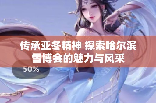 传承亚冬精神 探索哈尔滨雪博会的魅力与风采
