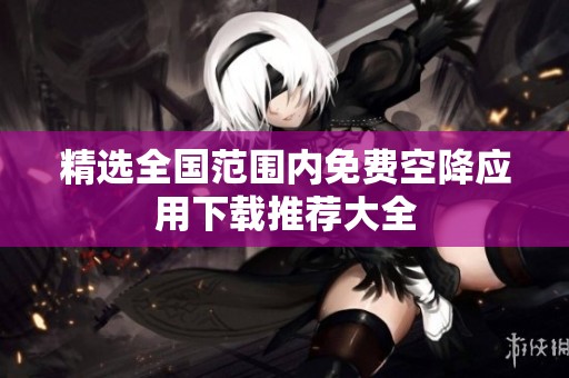 精选全国范围内免费空降应用下载推荐大全