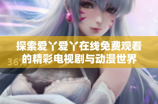 探索爱丫爱丫在线免费观看的精彩电视剧与动漫世界