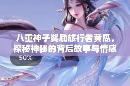 八重神子奖励旅行者黄瓜，探秘神秘的背后故事与情感