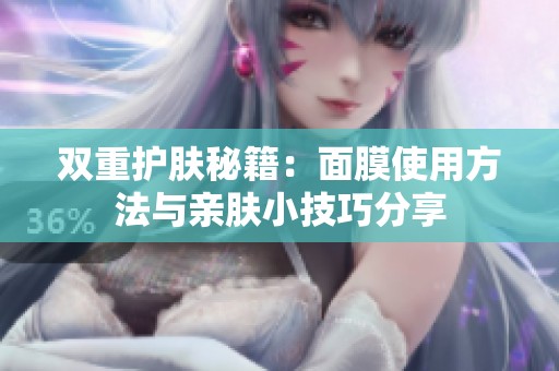 双重护肤秘籍：面膜使用方法与亲肤小技巧分享