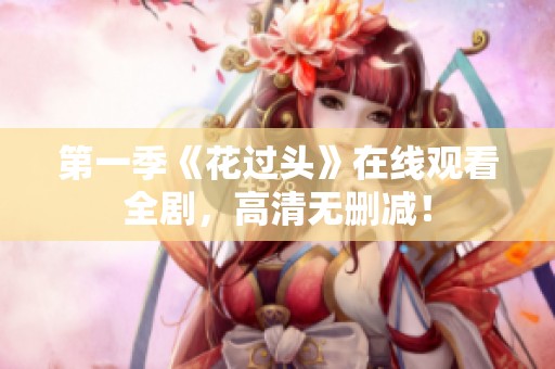第一季《花过头》在线观看全剧，高清无删减！