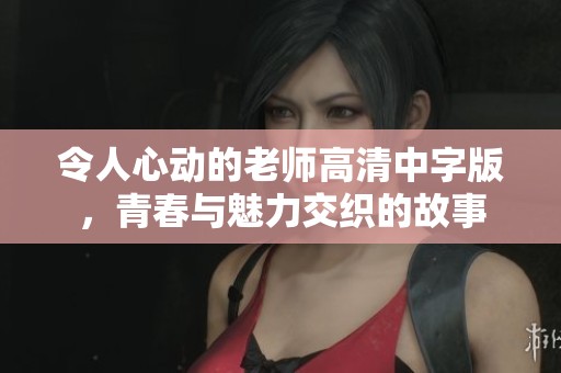 令人心动的老师高清中字版，青春与魅力交织的故事
