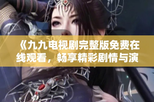 《九九电视剧完整版免费在线观看，畅享精彩剧情与演出》