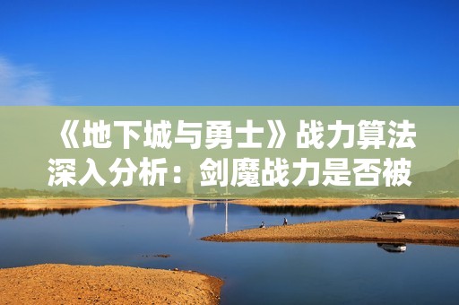 《地下城与勇士》战力算法深入分析：剑魔战力是否被夸大