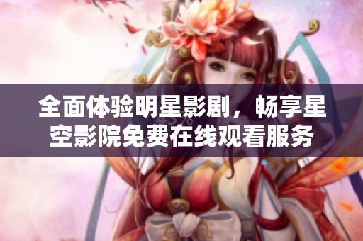 全面体验明星影剧，畅享星空影院免费在线观看服务