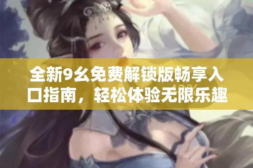 全新9幺免费解锁版畅享入口指南，轻松体验无限乐趣