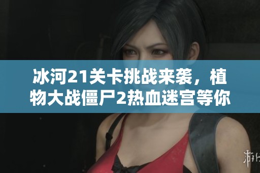 冰河21关卡挑战来袭，植物大战僵尸2热血迷宫等你探索！