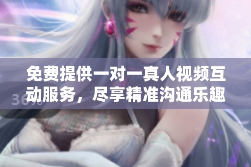 免费提供一对一真人视频互动服务，尽享精准沟通乐趣