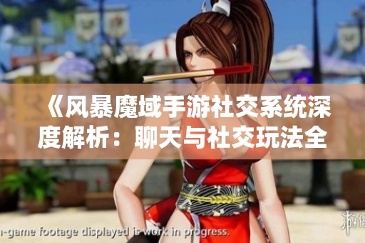 《风暴魔域手游社交系统深度解析：聊天与社交玩法全面介绍》