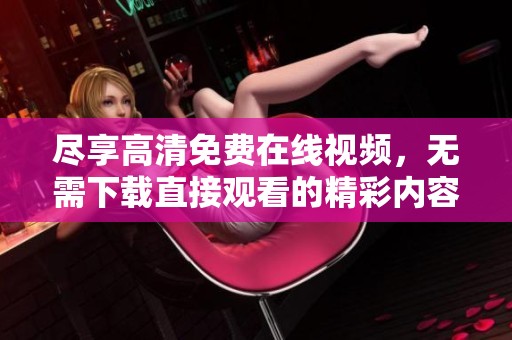 尽享高清免费在线视频，无需下载直接观看的精彩内容