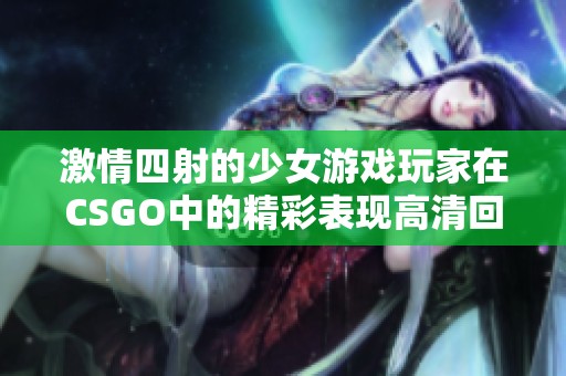 激情四射的少女游戏玩家在CSGO中的精彩表现高清回放