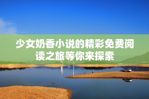 少女奶香小说的精彩免费阅读之旅等你来探索