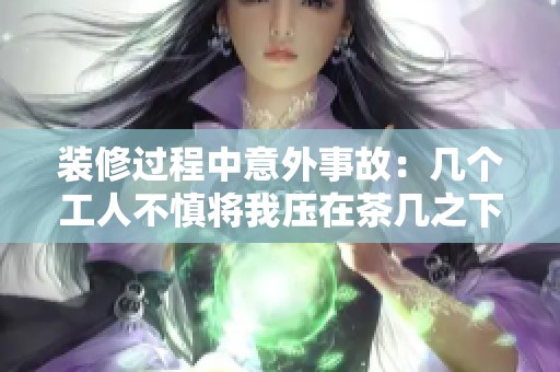 装修过程中意外事故：几个工人不慎将我压在茶几之下