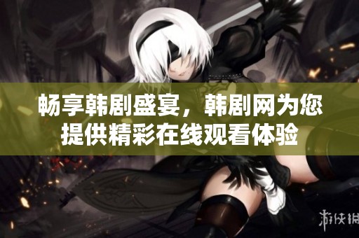 畅享韩剧盛宴，韩剧网为您提供精彩在线观看体验