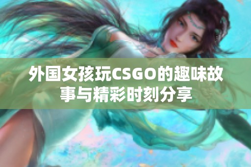 外国女孩玩CSGO的趣味故事与精彩时刻分享
