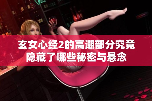 玄女心经2的高潮部分究竟隐藏了哪些秘密与悬念
