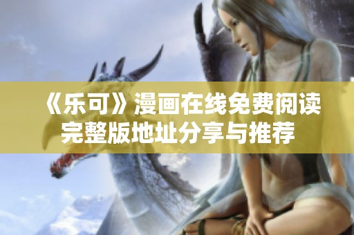 《乐可》漫画在线免费阅读完整版地址分享与推荐