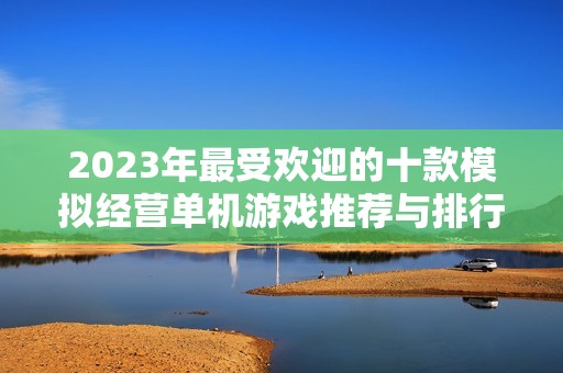 2023年最受欢迎的十款模拟经营单机游戏推荐与排行