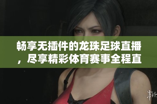 畅享无插件的龙珠足球直播，尽享精彩体育赛事全程直播