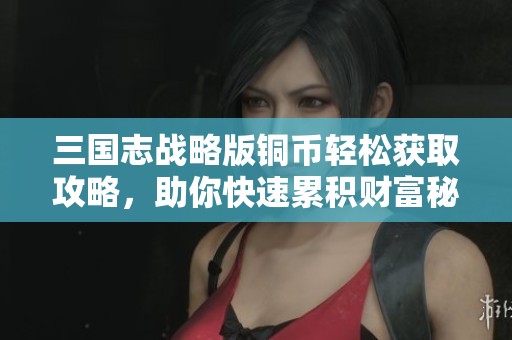 三国志战略版铜币轻松获取攻略，助你快速累积财富秘籍