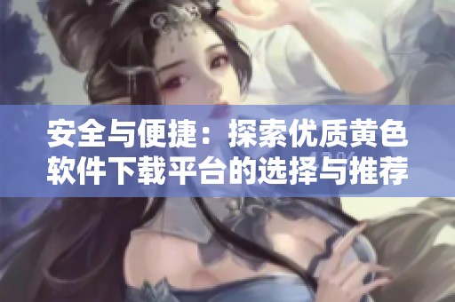 安全与便捷：探索优质黄色软件下载平台的选择与推荐