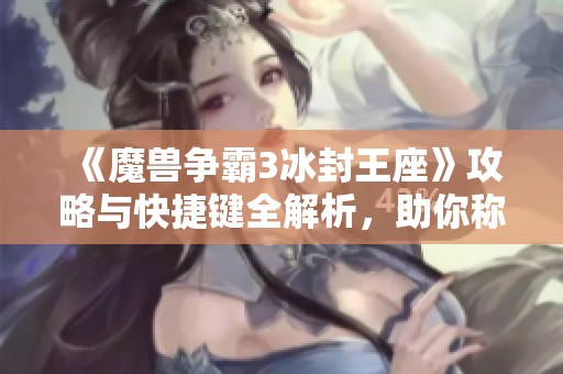 《魔兽争霸3冰封王座》攻略与快捷键全解析，助你称霸战场