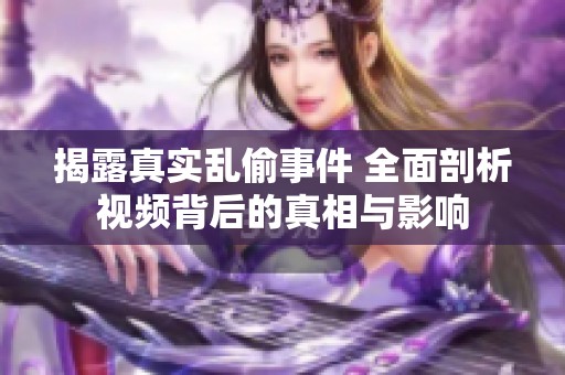 揭露真实乱偷事件 全面剖析视频背后的真相与影响