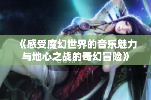 《感受魔幻世界的音乐魅力与地心之战的奇幻冒险》