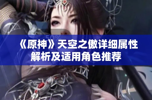 《原神》天空之傲详细属性解析及适用角色推荐