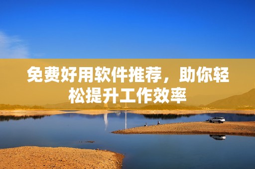 免费好用软件推荐，助你轻松提升工作效率