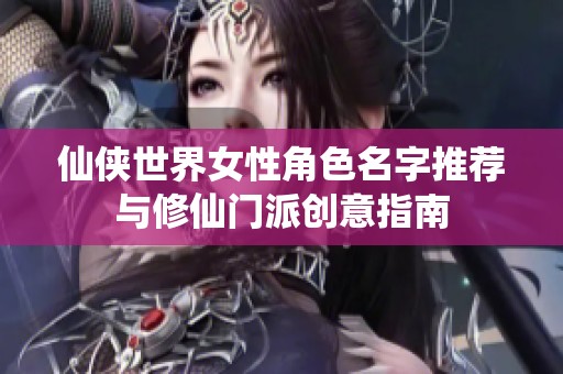 仙侠世界女性角色名字推荐与修仙门派创意指南